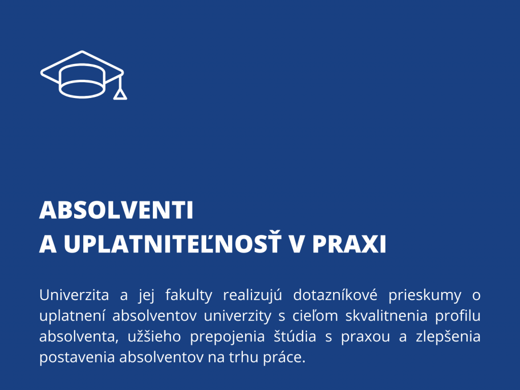 Absolventi a uplatniteľnosť v praxi. Univerzita a jej fakulty realizujú dotazníkové prieskumy o uplatnení absolventov univerzity s cieľom skvalitnenia profilu absolventa, užšieho prepojenia štúdia s praxou a zlepšenia postavenia absolventov na trhu práce.